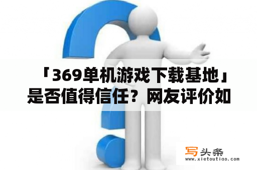  「369单机游戏下载基地」是否值得信任？网友评价如何？