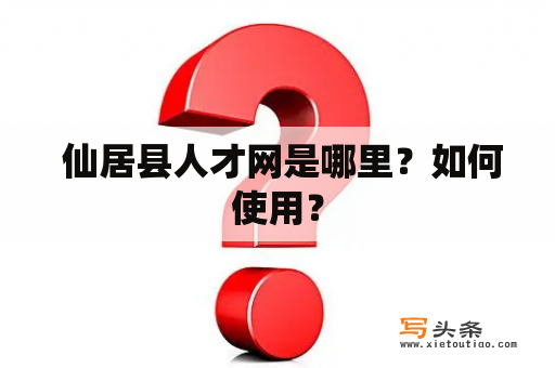  仙居县人才网是哪里？如何使用？