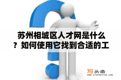  苏州相城区人才网是什么？如何使用它找到合适的工作机会？