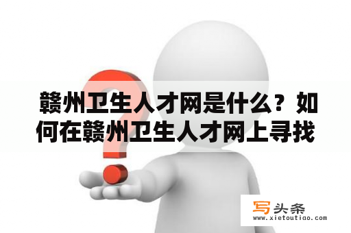  赣州卫生人才网是什么？如何在赣州卫生人才网上寻找医疗专业人才？