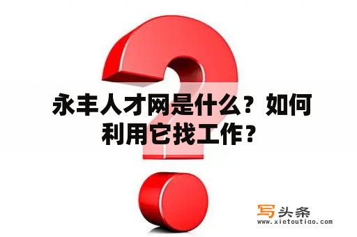  永丰人才网是什么？如何利用它找工作？