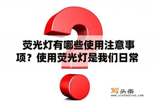  荧光灯有哪些使用注意事项？使用荧光灯是我们日常生活中十分常见的事情，但是对于荧光灯的安全使用却是需要我们高度重视的。接下来就让我们来了解一下荧光灯使用注意事项。