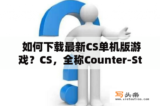  如何下载最新CS单机版游戏？CS，全称Counter-Strike，是一款经典的射击游戏，备受玩家喜爱。那么，如何下载最新版的CS单机版游戏呢？以下是一些简单的步骤和注意事项供参考。