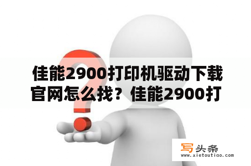  佳能2900打印机驱动下载官网怎么找？佳能2900打印机驱动下载官网是许多用户在安装或更换电脑后的首要问题之一。作为佳能公司的一款经典打印机，佳能2900的驱动提供了与计算机的通讯接口，以及实现打印功能所需的必要组件，因此驱动程序的安装与更新非常重要。