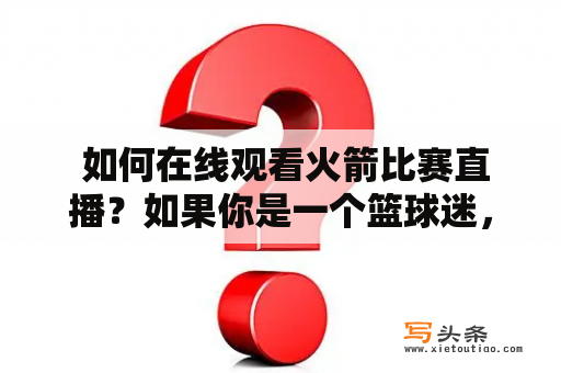  如何在线观看火箭比赛直播？如果你是一个篮球迷，那么想必你一定对火箭比赛非常感兴趣。但是，在现实生活中，由于时间和地点的限制，我们无法亲自到现场观看比赛。那么，怎么才能在线观看火箭比赛直播呢？下面我们来为大家介绍几种方法。