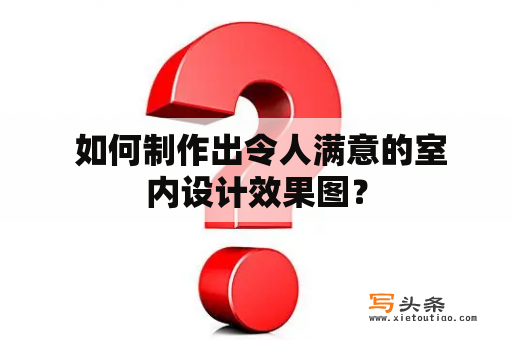  如何制作出令人满意的室内设计效果图？