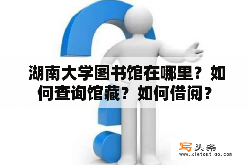  湖南大学图书馆在哪里？如何查询馆藏？如何借阅？