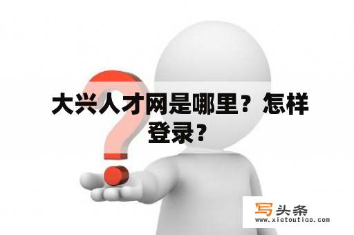  大兴人才网是哪里？怎样登录？