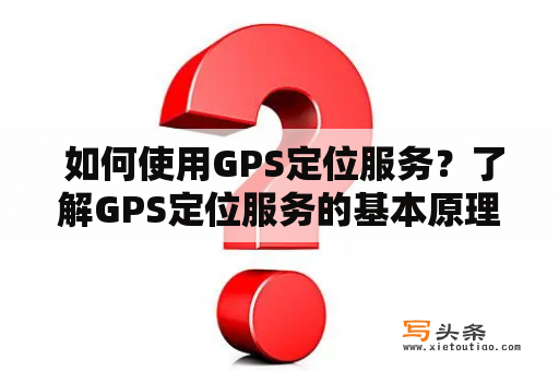  如何使用GPS定位服务？了解GPS定位服务的基本原理与应用