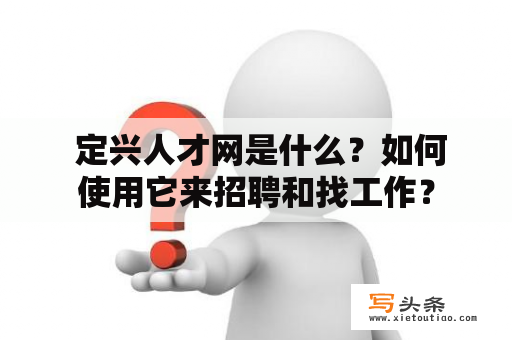  定兴人才网是什么？如何使用它来招聘和找工作？