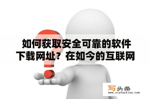  如何获取安全可靠的软件下载网址？在如今的互联网时代，软件已成为人们必不可少的工具之一。但是，在获取软件的过程中，很多人往往会遇到一些困难，比如不知道哪里可以下载安全可靠的软件，或者下载的软件存在病毒、广告弹窗等问题，给用户带来了很多不便和麻烦。那么，该如何获取安全可靠的软件下载网址呢？