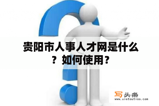  贵阳市人事人才网是什么？如何使用？