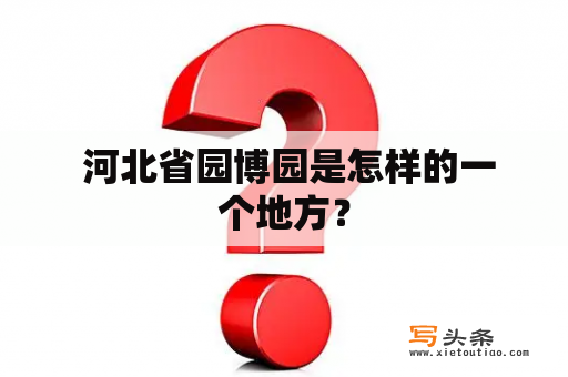  河北省园博园是怎样的一个地方？