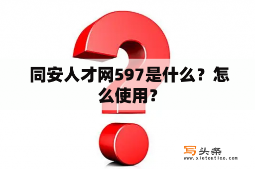  同安人才网597是什么？怎么使用？