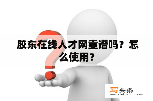  胶东在线人才网靠谱吗？怎么使用？