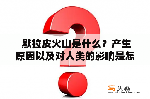  默拉皮火山是什么？产生原因以及对人类的影响是怎样的？