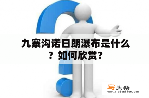  九寨沟诺日朗瀑布是什么？如何欣赏？