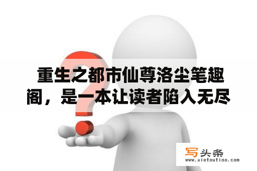  重生之都市仙尊洛尘笔趣阁，是一本让读者陷入无尽想象的小说。故事情节紧张刺激，有些时候又让人心情激荡。这本小说讲述了洛尘的重生之路，他是来自仙界的隐士，因为某种原因被迫跑到人间混日子。在这个过程中，他因为自己的超凡能力，收集了不少人脉，结识了许多的好友。虽然他的重生之路充满艰辛和挑战，但他总是能越过一道道难关，获得更多的精神和物质财富。