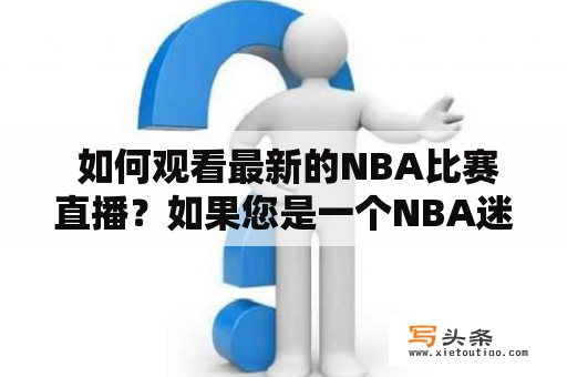  如何观看最新的NBA比赛直播？如果您是一个NBA迷，必须了解如何观看最新的NBA比赛直播。这篇文章将向您介绍在哪里可以观看直播、如何注册和使用直播服务以及一些其他的观看技巧。