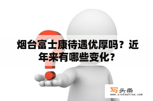  烟台富士康待遇优厚吗？近年来有哪些变化？