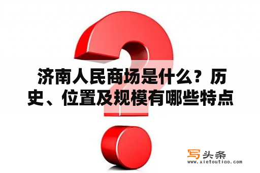  济南人民商场是什么？历史、位置及规模有哪些特点？