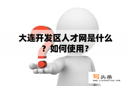  大连开发区人才网是什么？如何使用？