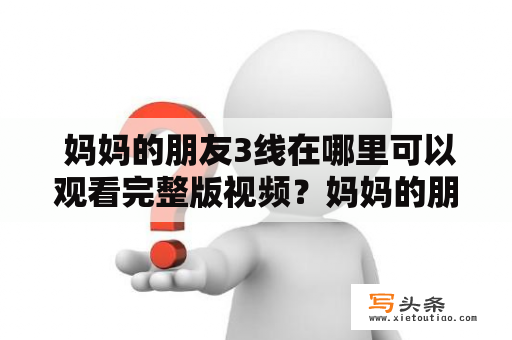  妈妈的朋友3线在哪里可以观看完整版视频？妈妈的朋友，这部电影可以说是一部非常有争议的电影。该电影通过讲述一个青年男主人公和妈妈的朋友之间的感情纠葛，引起了很多人的争议。在剧情和情节上，电影给人留下了很深的印象，但是，由于电影的敏感性质，这部电影在很多地方都无法放映。所以很多人就想通过网络来观看妈妈的朋友3线在哪里可以观看完整版视频。