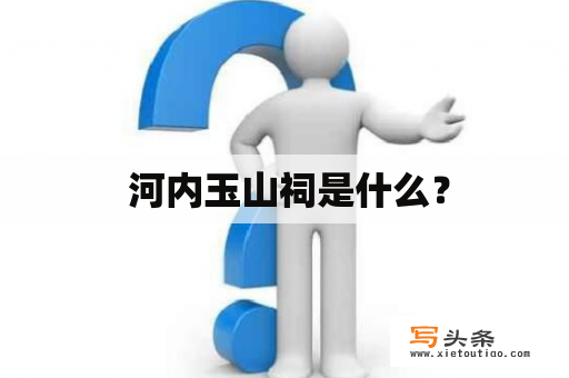  河内玉山祠是什么？