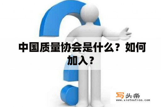  中国质量协会是什么？如何加入？