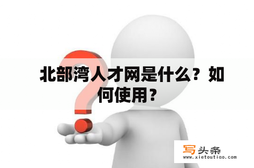   北部湾人才网是什么？如何使用？