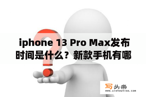  iphone 13 Pro Max发布时间是什么？新款手机有哪些亮点和改进？