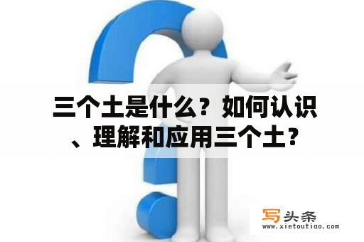  三个土是什么？如何认识、理解和应用三个土？