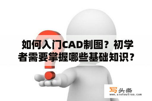  如何入门CAD制图？初学者需要掌握哪些基础知识？