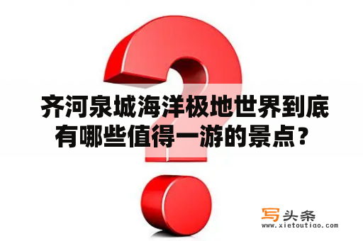  齐河泉城海洋极地世界到底有哪些值得一游的景点？