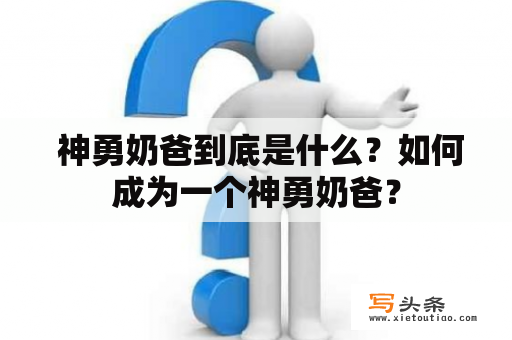  神勇奶爸到底是什么？如何成为一个神勇奶爸？