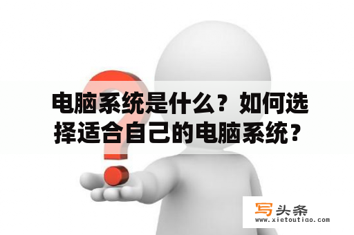  电脑系统是什么？如何选择适合自己的电脑系统？