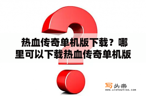  热血传奇单机版下载？哪里可以下载热血传奇单机版游戏？