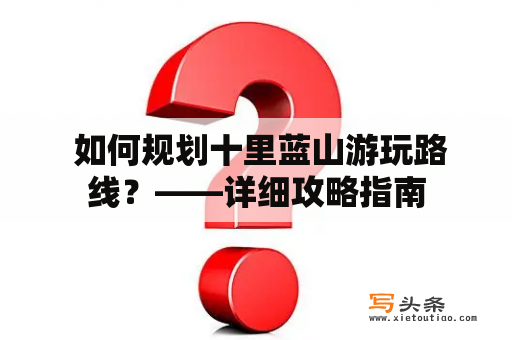  如何规划十里蓝山游玩路线？——详细攻略指南