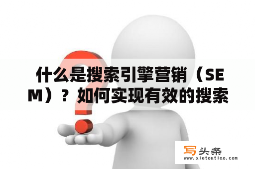  什么是搜索引擎营销（SEM）？如何实现有效的搜索引擎广告？