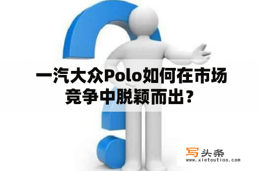  一汽大众Polo如何在市场竞争中脱颖而出？