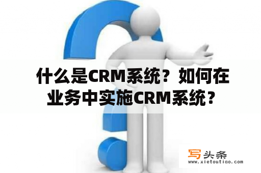  什么是CRM系统？如何在业务中实施CRM系统？