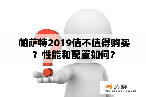  帕萨特2019值不值得购买？性能和配置如何？