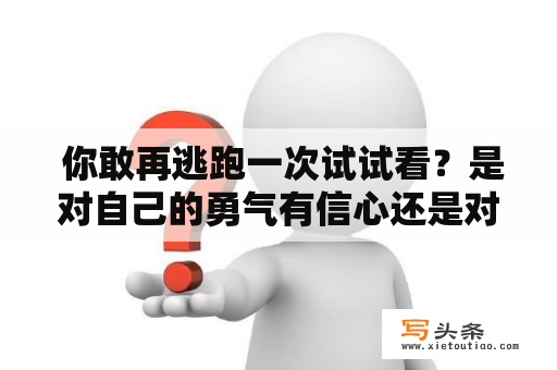  你敢再逃跑一次试试看？是对自己的勇气有信心还是对他人的信任不够？