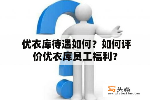  优衣库待遇如何？如何评价优衣库员工福利？