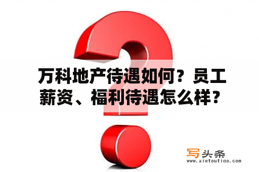  万科地产待遇如何？员工薪资、福利待遇怎么样？