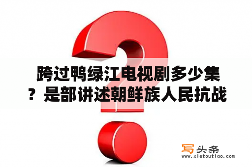  跨过鸭绿江电视剧多少集？是部讲述朝鲜族人民抗战历程的经典之作