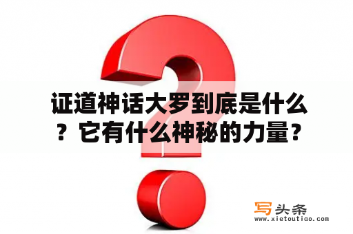  证道神话大罗到底是什么？它有什么神秘的力量？