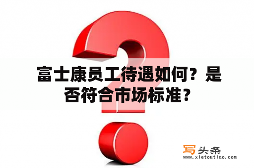  富士康员工待遇如何？是否符合市场标准？