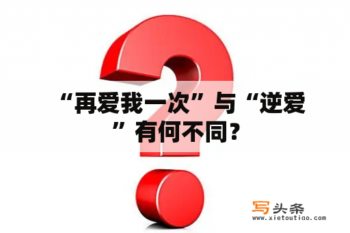  “再爱我一次”与“逆爱”有何不同？