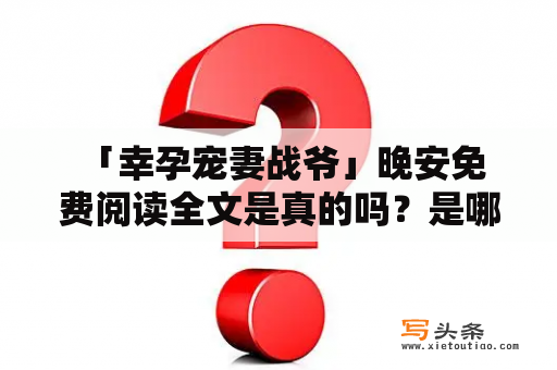  「幸孕宠妻战爷」晚安免费阅读全文是真的吗？是哪里可以免费看？